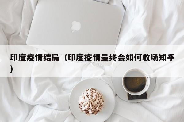 印度疫情结局（印度疫情最终会如何收场知乎）