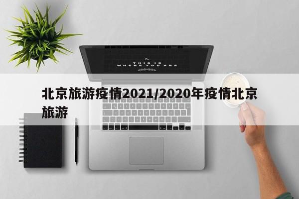 北京旅游疫情2021/2020年疫情北京旅游