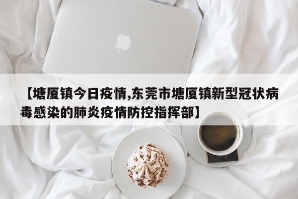 【塘厦镇今日疫情,东莞市塘厦镇新型冠状病毒感染的肺炎疫情防控指挥部】