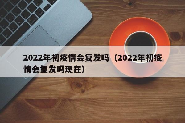 2022年初疫情会复发吗（2022年初疫情会复发吗现在）