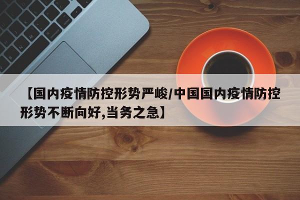 【国内疫情防控形势严峻/中国国内疫情防控形势不断向好,当务之急】