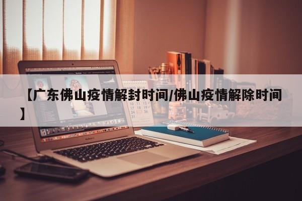 【广东佛山疫情解封时间/佛山疫情解除时间】