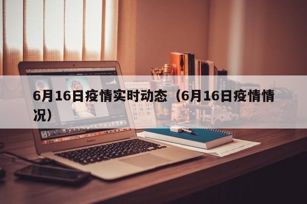 6月16日疫情实时动态（6月16日疫情情况）