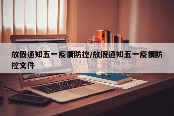 放假通知五一疫情防控/放假通知五一疫情防控文件