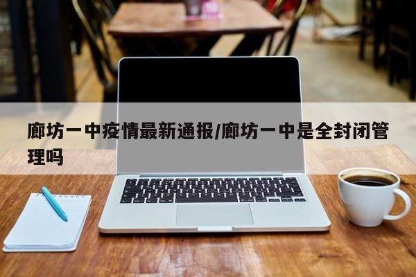 廊坊一中疫情最新通报/廊坊一中是全封闭管理吗