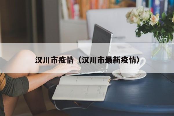 汉川市疫情（汉川市最新疫情）
