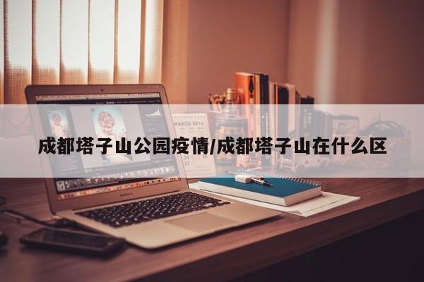 成都塔子山公园疫情/成都塔子山在什么区