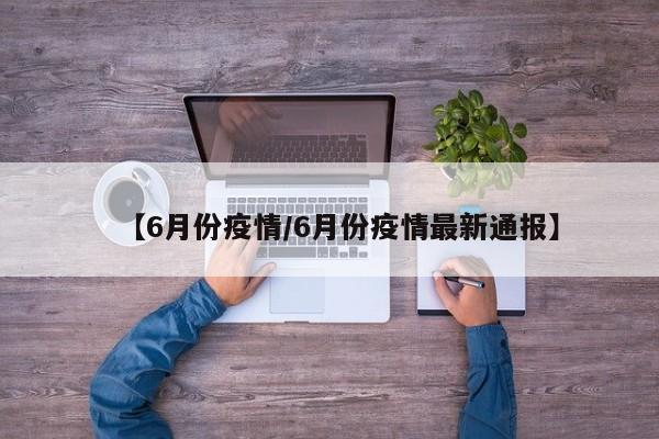 【6月份疫情/6月份疫情最新通报】