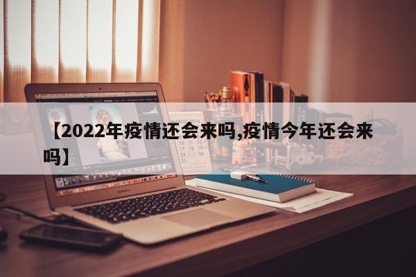 【2022年疫情还会来吗,疫情今年还会来吗】