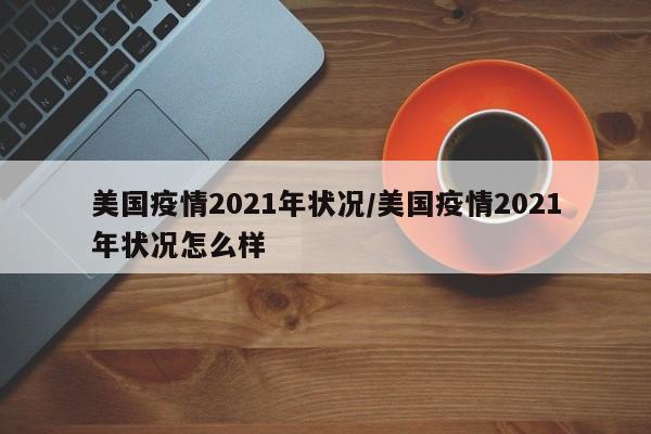 美国疫情2021年状况/美国疫情2021年状况怎么样