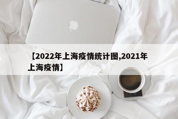 【2022年上海疫情统计图,2021年 上海疫情】