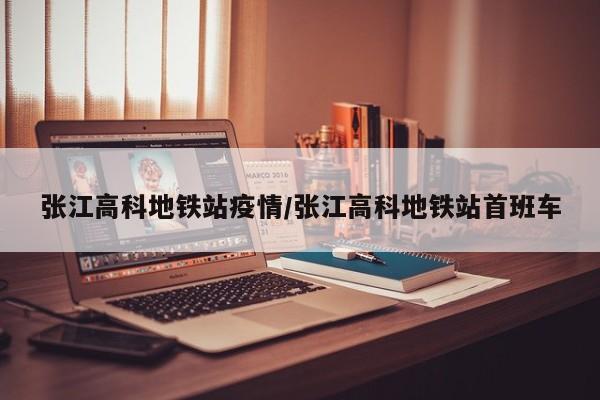张江高科地铁站疫情/张江高科地铁站首班车