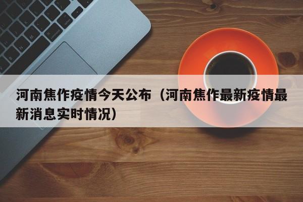 河南焦作疫情今天公布（河南焦作最新疫情最新消息实时情况）