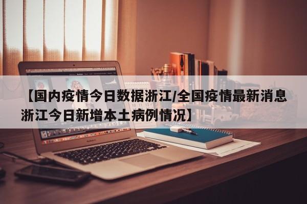 【国内疫情今日数据浙江/全国疫情最新消息浙江今日新增本土病例情况】