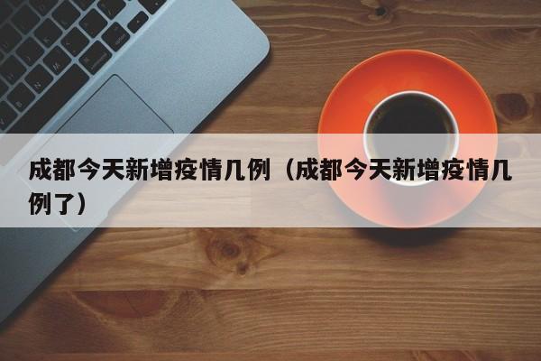 成都今天新增疫情几例（成都今天新增疫情几例了）