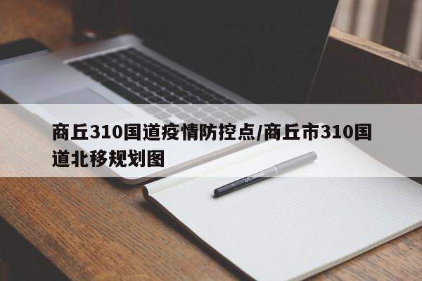 商丘310国道疫情防控点/商丘市310国道北移规划图