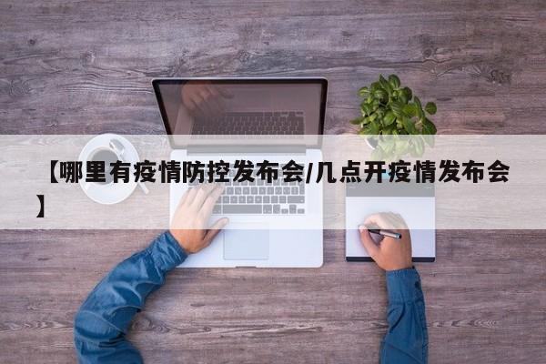 【哪里有疫情防控发布会/几点开疫情发布会】