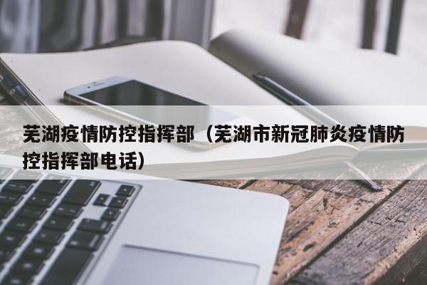 芜湖疫情防控指挥部（芜湖市新冠肺炎疫情防控指挥部电话）