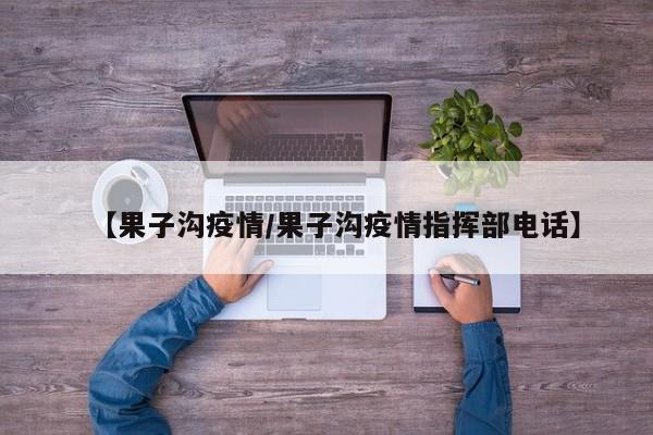 【果子沟疫情/果子沟疫情指挥部电话】