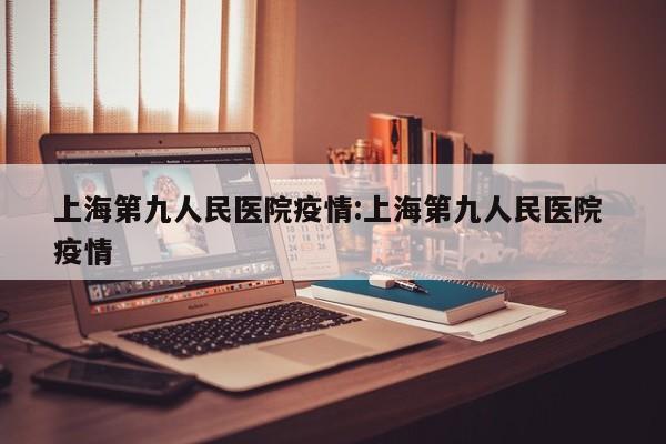 上海第九人民医院疫情:上海第九人民医院 疫情
