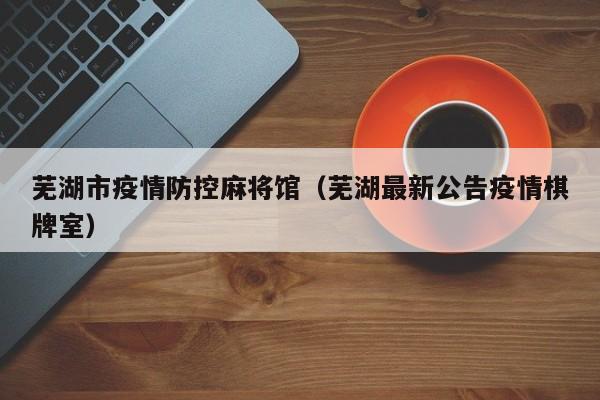 芜湖市疫情防控麻将馆（芜湖最新公告疫情棋牌室）