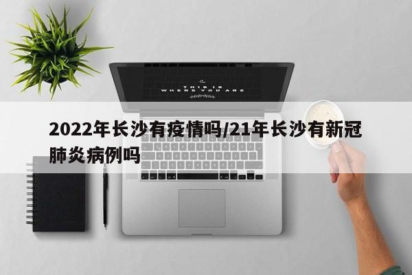 2022年长沙有疫情吗/21年长沙有新冠肺炎病例吗