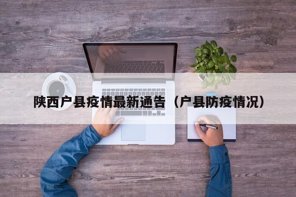 陕西户县疫情最新通告（户县防疫情况）