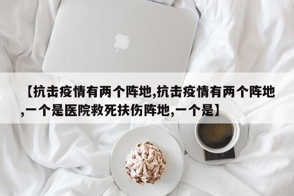 【抗击疫情有两个阵地,抗击疫情有两个阵地,一个是医院救死扶伤阵地,一个是】