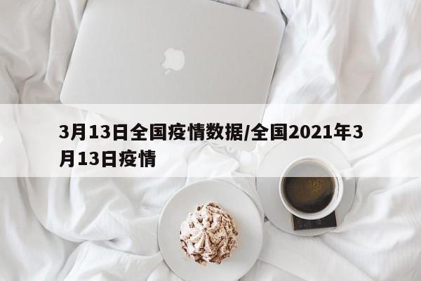 3月13日全国疫情数据/全国2021年3月13日疫情