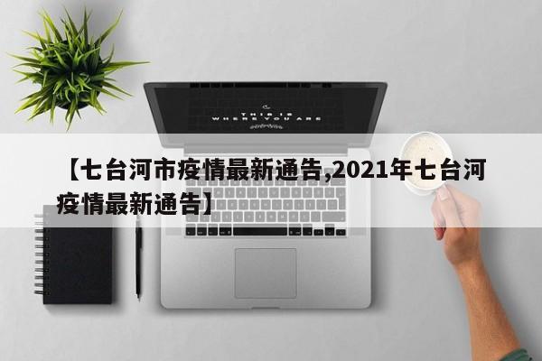 【七台河市疫情最新通告,2021年七台河疫情最新通告】