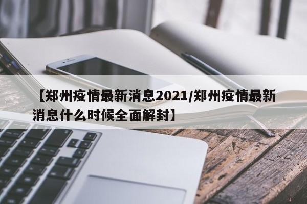 【郑州疫情最新消息2021/郑州疫情最新消息什么时候全面解封】