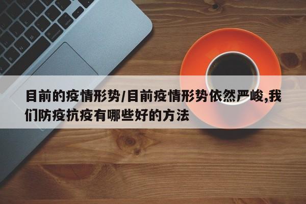 目前的疫情形势/目前疫情形势依然严峻,我们防疫抗疫有哪些好的方法