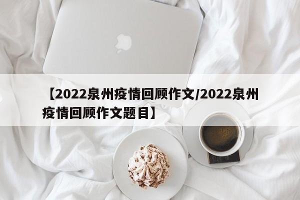 【2022泉州疫情回顾作文/2022泉州疫情回顾作文题目】