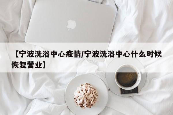 【宁波洗浴中心疫情/宁波洗浴中心什么时候恢复营业】