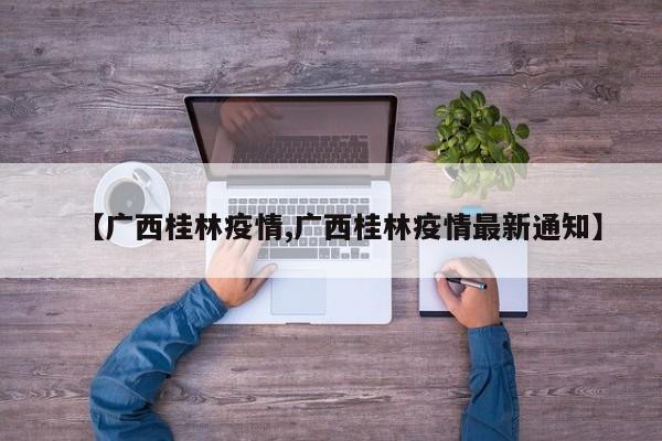 【广西桂林疫情,广西桂林疫情最新通知】