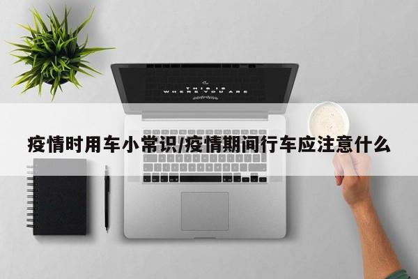 疫情时用车小常识/疫情期间行车应注意什么