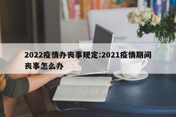 2022疫情办丧事规定:2021疫情期间丧事怎么办
