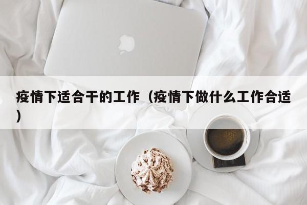 疫情下适合干的工作（疫情下做什么工作合适）