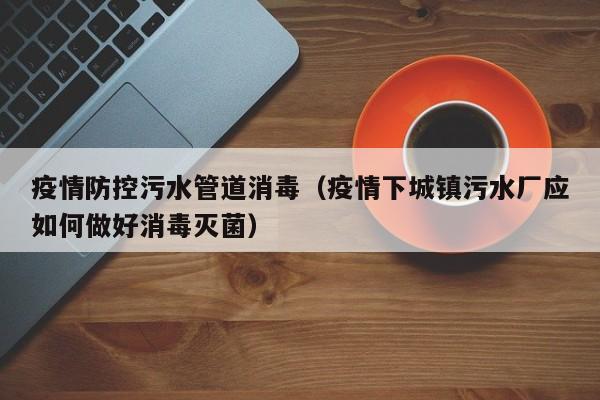 疫情防控污水管道消毒（疫情下城镇污水厂应如何做好消毒灭菌）