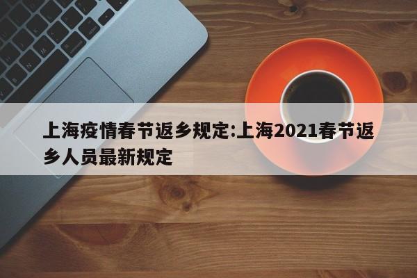 上海疫情春节返乡规定:上海2021春节返乡人员最新规定
