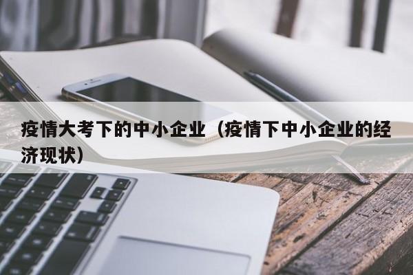 疫情大考下的中小企业（疫情下中小企业的经济现状）
