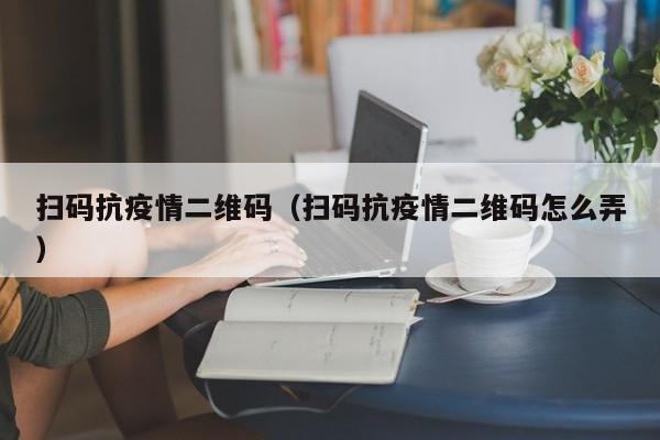 扫码抗疫情二维码（扫码抗疫情二维码怎么弄）