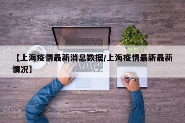 【上海疫情最新消息数据/上海疫情最新最新情况】