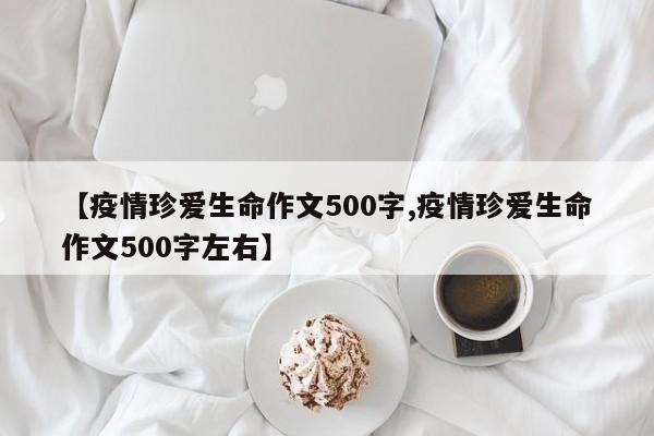 【疫情珍爱生命作文500字,疫情珍爱生命作文500字左右】