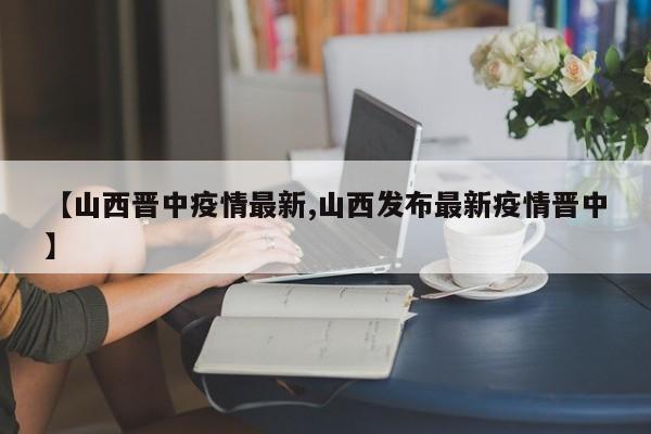 【山西晋中疫情最新,山西发布最新疫情晋中】