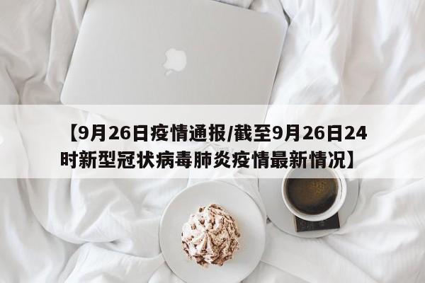 【9月26日疫情通报/截至9月26日24时新型冠状病毒肺炎疫情最新情况】