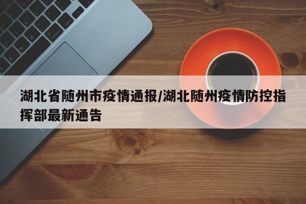 湖北省随州市疫情通报/湖北随州疫情防控指挥部最新通告
