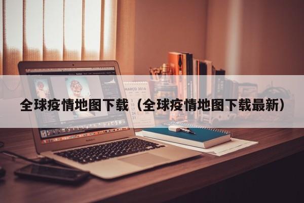 全球疫情地图下载（全球疫情地图下载最新）